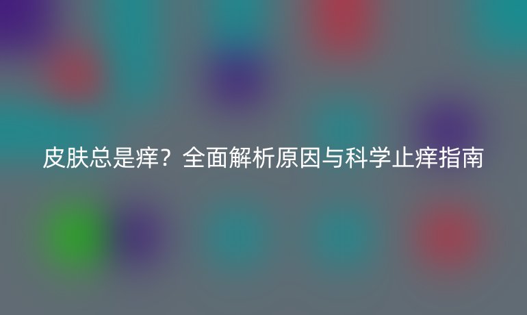 皮膚總是癢？全面解析原因與科學止癢指南