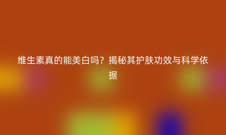 維生素真的能美白嗎？揭秘其護(hù)膚功效與科學(xué)依據(jù)