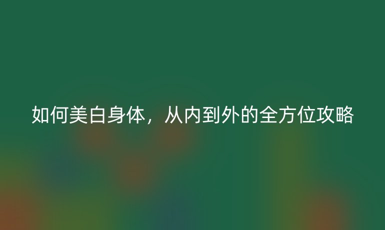 如何美白身體，從內(nèi)到外的全方位攻略