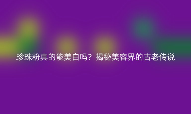 珍珠粉真的能美白嗎？揭秘美容界的古老傳說