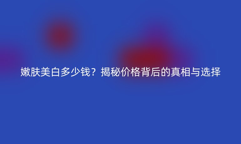 嫩膚美白多少錢(qián)？揭秘價(jià)格背后的真相與選擇