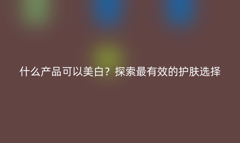 什么產(chǎn)品可以美白？探索最有效的護(hù)膚選擇