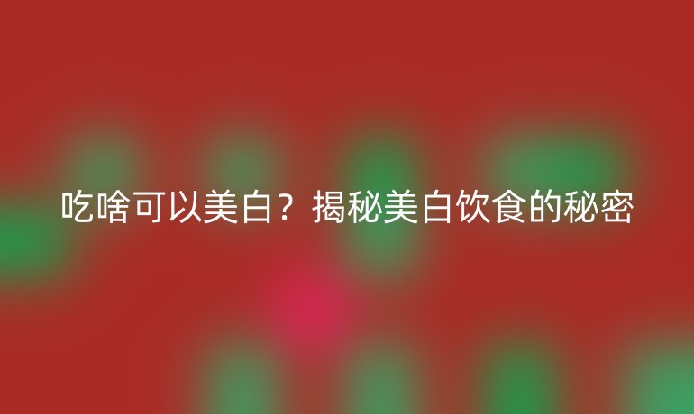 吃啥可以美白？揭秘美白飲食的秘密