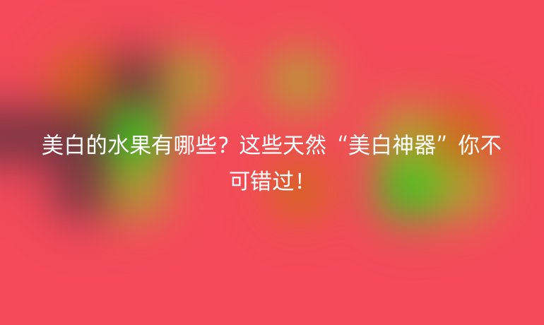 美白的水果有哪些？這些天然“美白神器”你不可錯過！