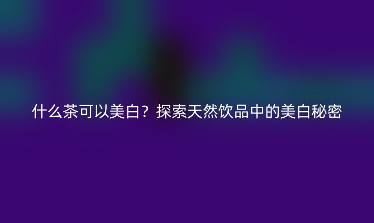 什么茶可以美白？探索天然飲品中的美白秘密