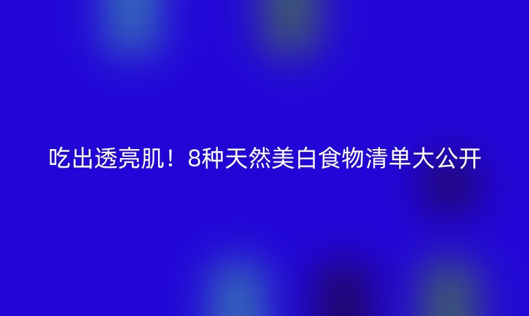 吃出透亮??！8種天然美白食物清單大公開(kāi)