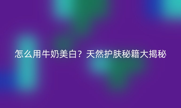 怎么用牛奶美白？天然護膚秘籍大揭秘