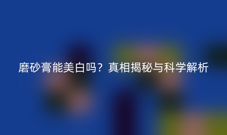 磨砂膏能美白嗎？真相揭秘與科學(xué)解析