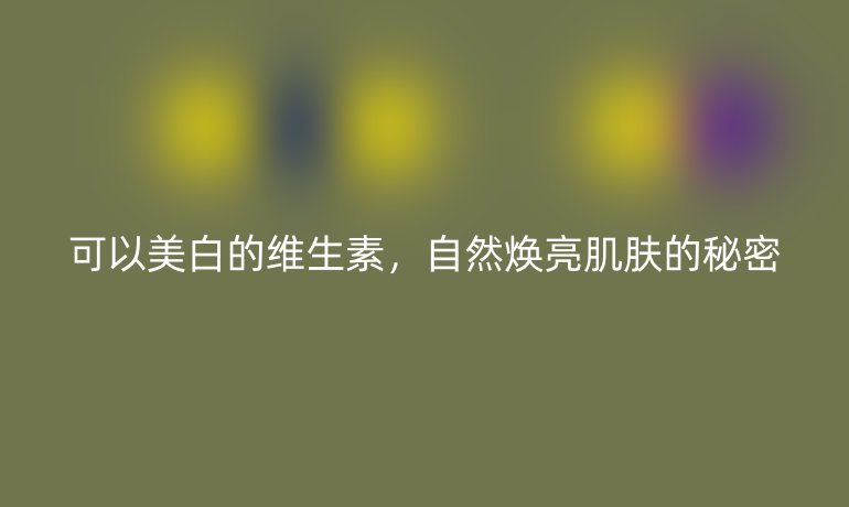 可以美白的維生素，自然煥亮肌膚的秘密