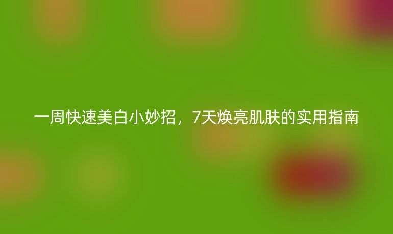 一周快速美白小妙招，7天煥亮肌膚的實(shí)用指南