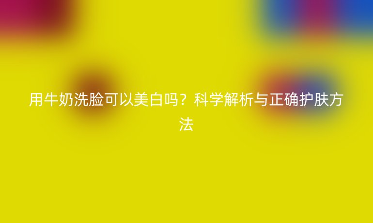 用牛奶洗臉可以美白嗎？科學(xué)解析與正確護(hù)膚方法
