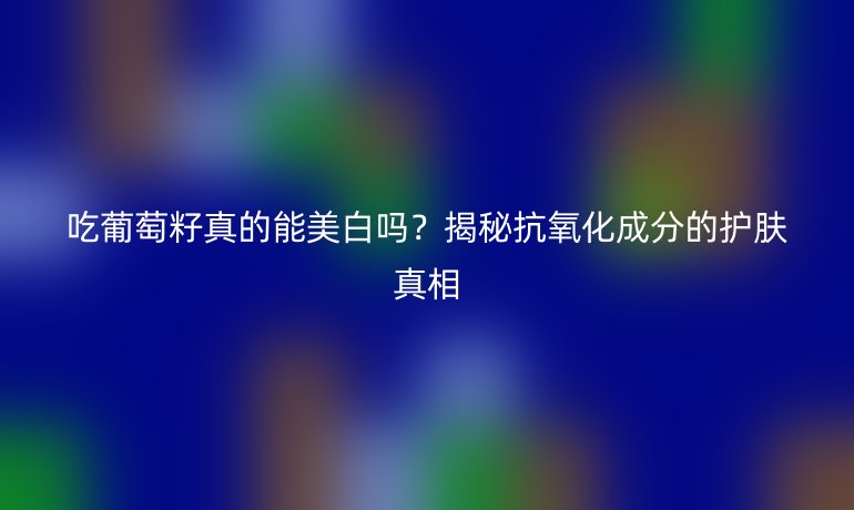 吃葡萄籽真的能美白嗎？揭秘抗氧化成分的護(hù)膚真相