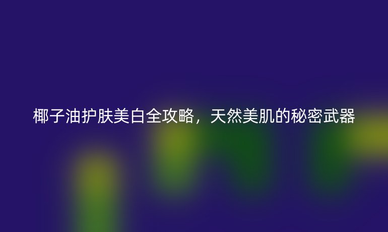 椰子油護膚美白全攻略，天然美肌的秘密武器