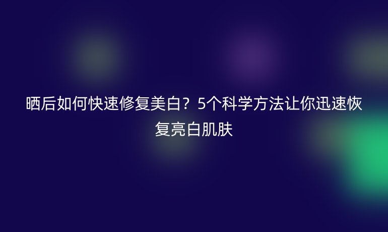 曬后如何快速修復(fù)美白？5個(gè)科學(xué)方法讓你迅速恢復(fù)亮白肌膚