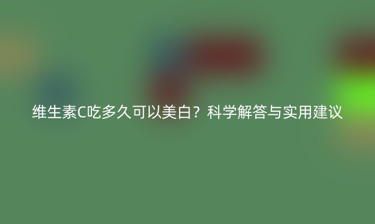 維生素C吃多久可以美白？科學(xué)解答與實用建議