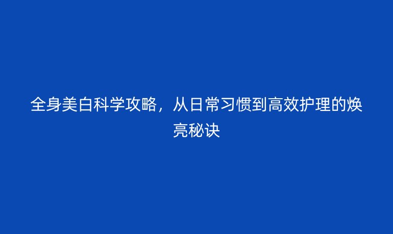 全身美白科學(xué)攻略，從日常習(xí)慣到高效護(hù)理的煥亮秘訣