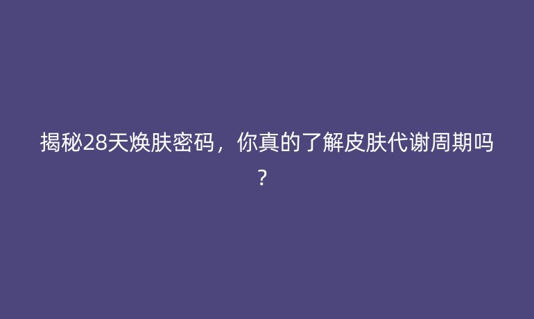 揭秘28天煥膚密碼，你真的了解皮膚代謝周期嗎？