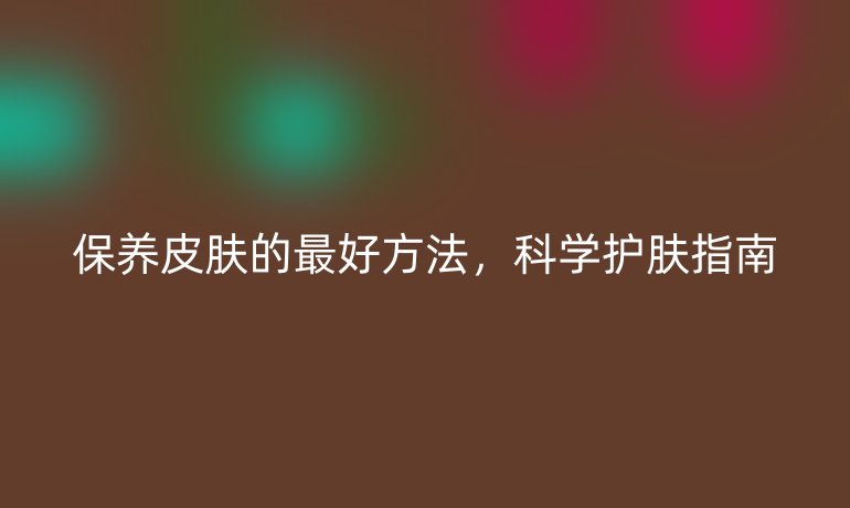 保養(yǎng)皮膚的最好方法,科學(xué)護膚指南