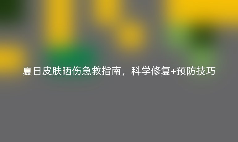 夏日皮膚曬傷急救指南，科學(xué)修復(fù)+預(yù)防技巧