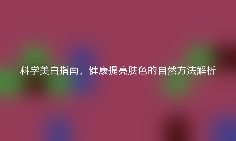 科學(xué)美白指南，健康提亮膚色的自然方法解析
