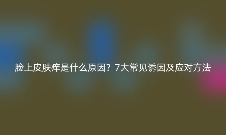 臉上皮膚癢是什么原因？7大常見(jiàn)誘因及應(yīng)對(duì)方法
