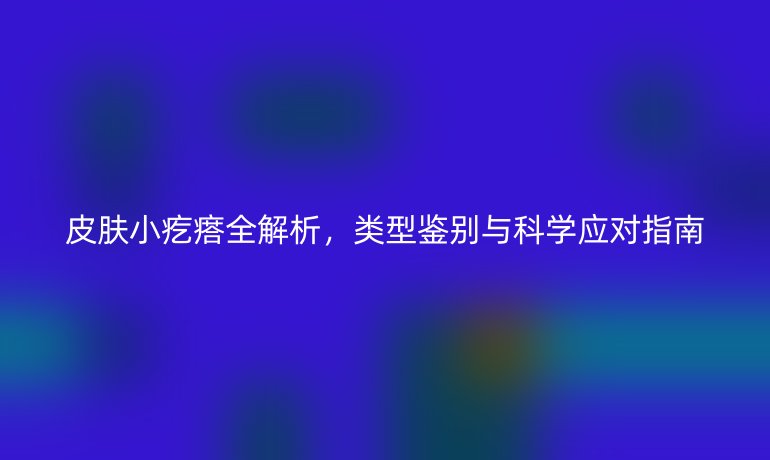 皮膚小疙瘩全解析，類型鑒別與科學(xué)應(yīng)對(duì)指南