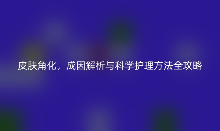 皮膚角化，成因解析與科學(xué)護理方法全攻略