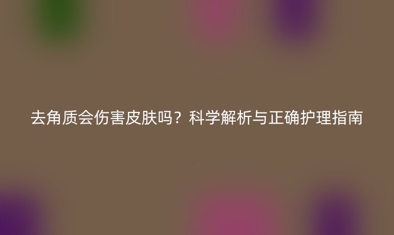 去角質(zhì)會傷害皮膚嗎？科學(xué)解析與正確護理指南