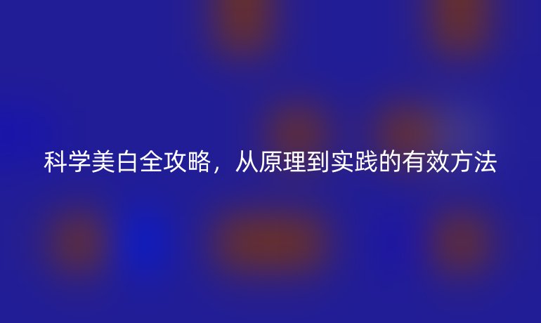 科學(xué)美白全攻略，從原理到實(shí)踐的有效方法