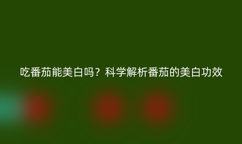 吃番茄能美白嗎？科學(xué)解析番茄的美白功效