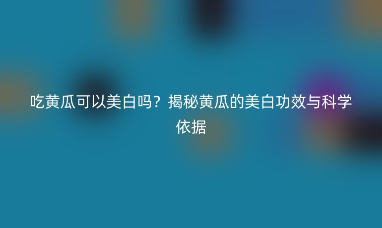 吃黃瓜可以美白嗎？揭秘黃瓜的美白功效與科學(xué)依據(jù)