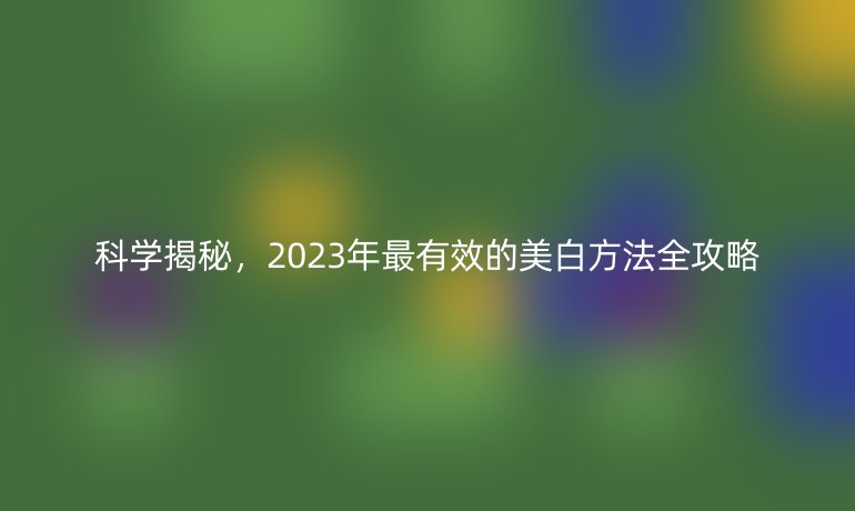 科學(xué)揭秘，2023年最有效的美白方法全攻略