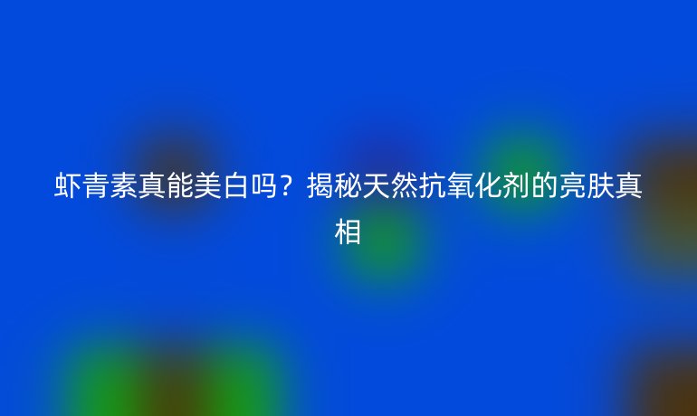 蝦青素真能美白嗎？揭秘天然抗氧化劑的亮膚真相