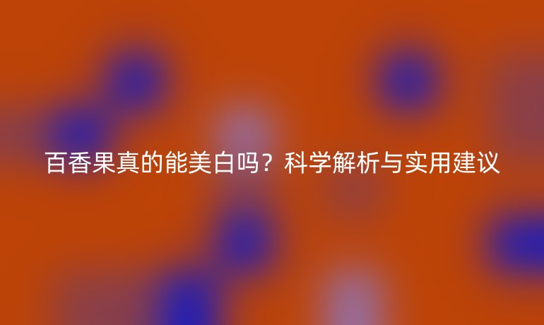 百香果真的能美白嗎?科學(xué)解析與實用建議