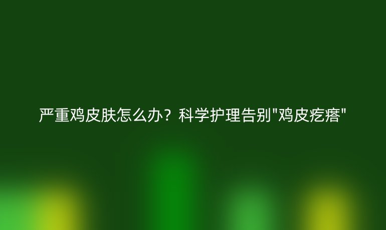 嚴重雞皮膚怎么辦？科學護理告別