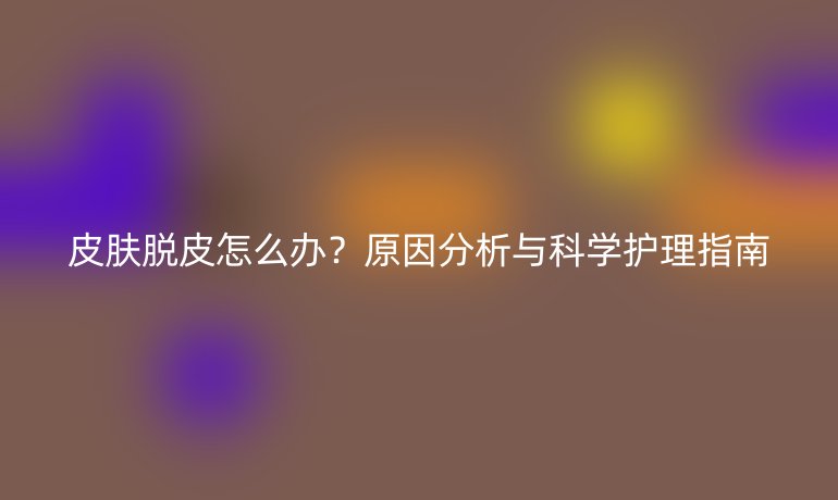 皮膚脫皮怎么辦?原因分析與科學(xué)護(hù)理指南