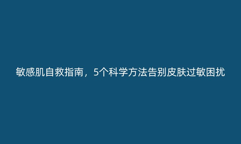 敏感肌自救指南，5個科學(xué)方法告別皮膚過敏困擾