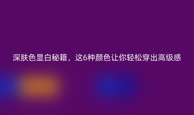 深膚色顯白秘籍，這6種顏色讓你輕松穿出高級(jí)感
