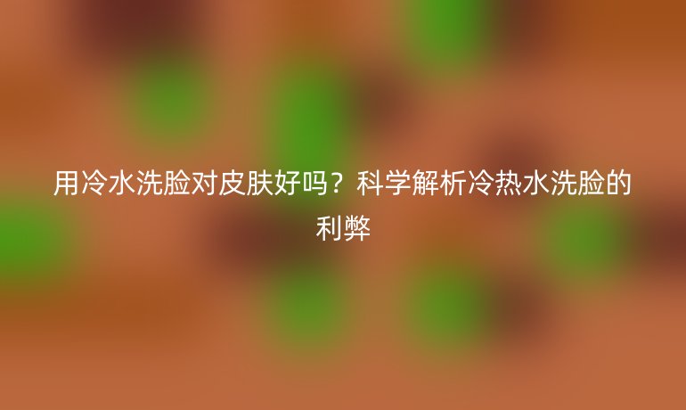 用冷水洗臉對皮膚好嗎？科學解析冷熱水洗臉的利弊
