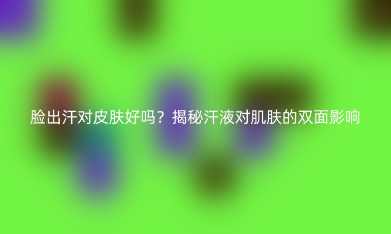 臉出汗對皮膚好嗎？揭秘汗液對肌膚的雙面影響