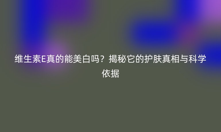 維生素E真的能美白嗎？揭秘它的護(hù)膚真相與科學(xué)依據(jù)