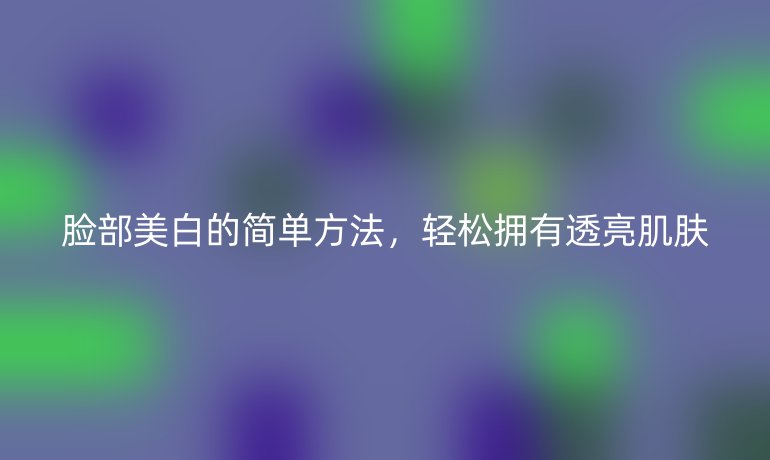 臉部美白的簡單方法，輕松擁有透亮肌膚