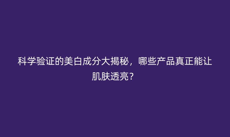 科學(xué)驗證的美白成分大揭秘，哪些產(chǎn)品真正能讓肌膚透亮？