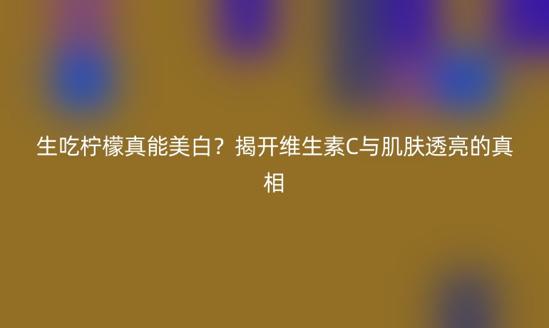 生吃檸檬真能美白？揭開維生素C與肌膚透亮的真相