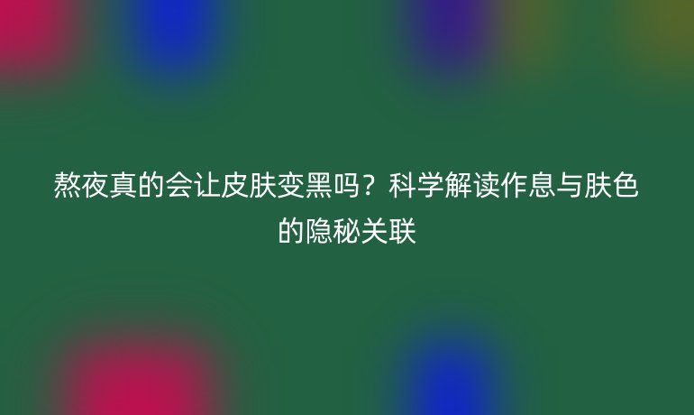 熬夜真的會(huì)讓皮膚變黑嗎？科學(xué)解讀作息與膚色的隱秘關(guān)聯(lián)