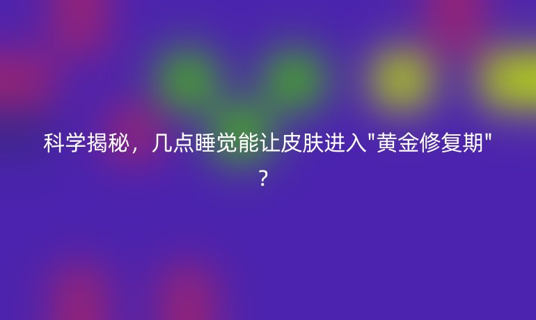 科學(xué)揭秘，幾點(diǎn)睡覺能讓皮膚進(jìn)入