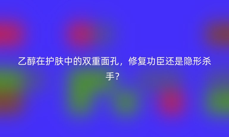 乙醇在護(hù)膚中的雙重面孔，修復(fù)功臣還是隱形殺手？