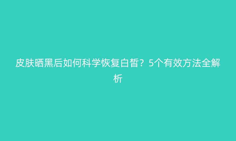 皮膚曬黑后如何科學(xué)恢復(fù)白皙？5個有效方法全解析