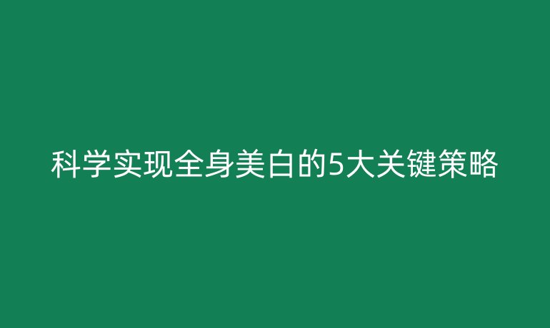 科學(xué)實現(xiàn)全身美白的5大關(guān)鍵策略