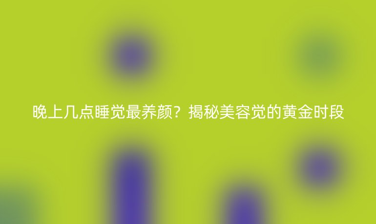 晚上幾點(diǎn)睡覺最養(yǎng)顏？揭秘美容覺的黃金時(shí)段